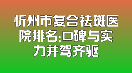 忻州市复合祛斑医院排名：口碑与实力并驾齐驱