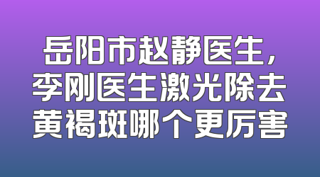 岳阳市赵静医生，李刚医生激光除去黄褐斑哪个更厉害