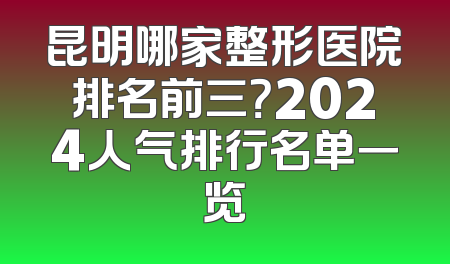 昆明哪家整形医院排名前三？2024人气排行名单一览
