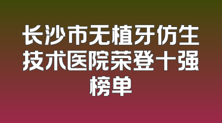 长沙市无植牙仿生技术医院荣登十强榜单