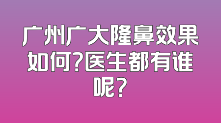 广州广大隆鼻效果如何？医生都有谁呢？