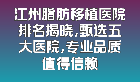 江州脂肪移植医院排名揭晓，甄选五大医院，专业品质值得信赖