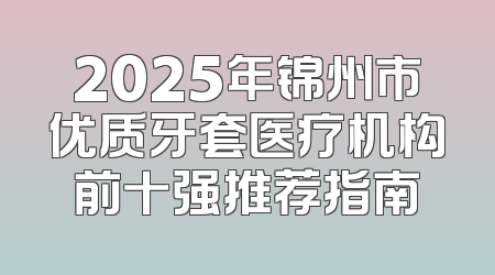 2025年锦州市优质牙套医疗机构前十强推荐指南