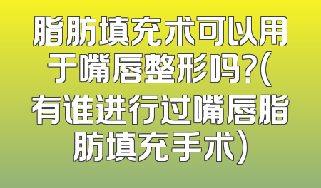 脂肪填充术可以用于嘴唇整形吗？(有谁进行过嘴唇脂肪填充手术)