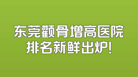 东莞颧骨增高医院排名新鲜出炉！
