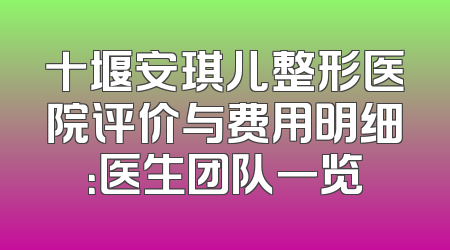 十堰安琪儿整形医院评价与费用明细：医生团队一览