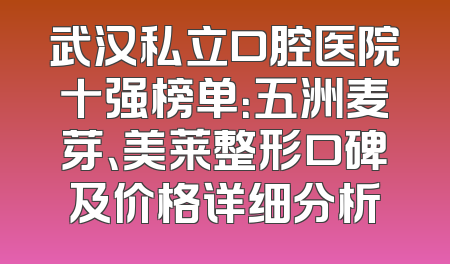 武汉私立口腔医院十强榜单：五洲麦芽、美莱整形口碑及价格详细分析