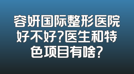 容妍国际整形医院好不好？医生和特色项目有啥？