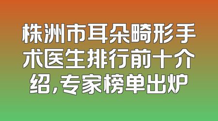 株洲市耳朵畸形手术医生排行前十介绍，专家榜单出炉