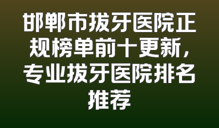 邯郸市拔牙医院正规榜单前十更新，专业拔牙医院排名推荐
