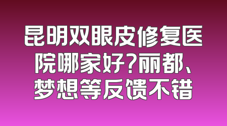 昆明双眼皮修复医院哪家好？丽都、梦想等反馈不错