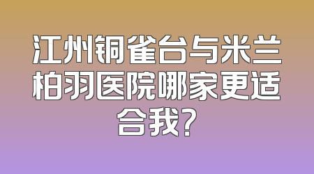 江州铜雀台与米兰柏羽医院哪家更适合我？