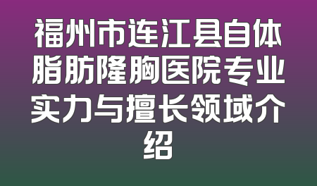 福州市连江县自体脂肪隆胸医院专业实力与擅长领域介绍