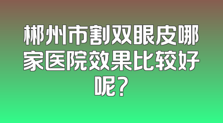 郴州市割双眼皮哪家医院效果比较好呢？