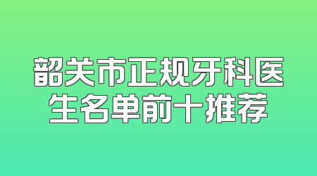 韶关市正规牙科医生名单前十推荐