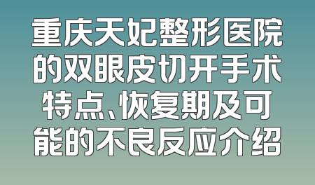 重庆天妃整形医院的双眼皮切开手术特点、恢复期及可能的不良反应介绍