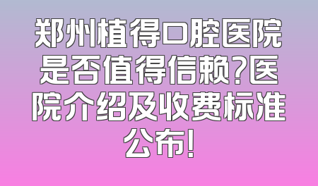郑州植得口腔医院是否值得信赖？医院介绍及收费标准公布！