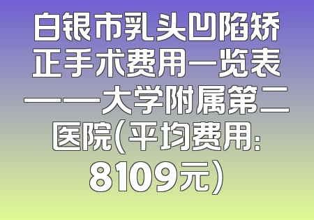 白银市乳头凹陷矫正手术费用一览表——大学附属第二医院（平均费用：8109元）