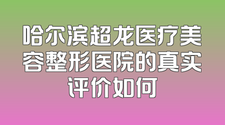 哈尔滨超龙医疗美容整形医院的真实评价如何