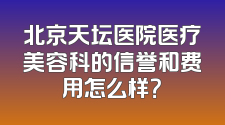 北京天坛医院医疗美容科的信誉和费用怎么样？