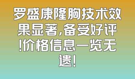 罗盛康隆胸技术效果显著，备受好评！价格信息一览无遗！