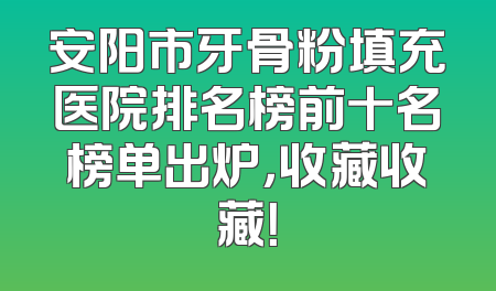 安阳市牙骨粉填充医院排名榜前十名榜单出炉，收藏收藏！