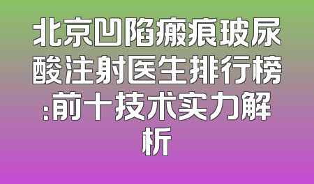 北京凹陷瘢痕玻尿酸注射医生排行榜：前十技术实力解析