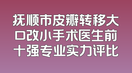 抚顺市皮瓣转移大口改小手术医生前十强专业实力评比