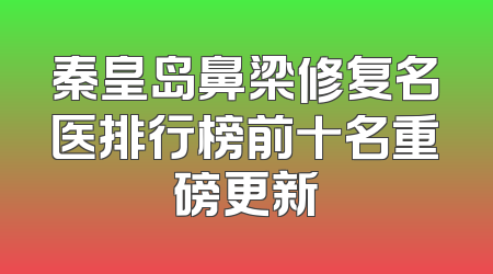 秦皇岛鼻梁修复名医排行榜前十名重磅更新
