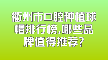 衢州市口腔种植球帽排行榜，哪些品牌值得推荐？