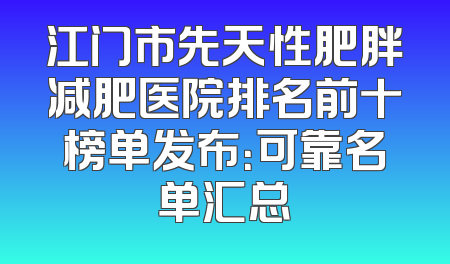 江门市先天性肥胖减肥医院排名前十榜单发布：可靠名单汇总