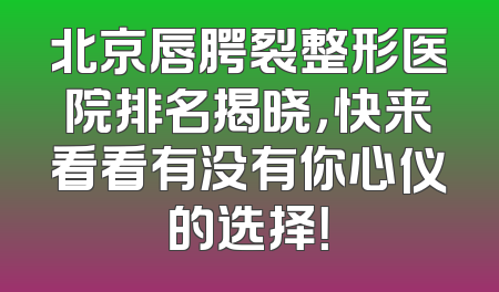 北京唇腭裂整形医院排名揭晓，快来看看有没有你心仪的选择！