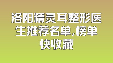 洛阳精灵耳整形医生推荐名单，榜单快收藏
