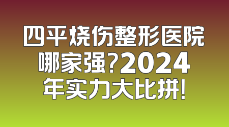 四平烧伤整形医院哪家强？2024年实力大比拼！