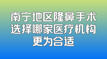 南宁地区隆鼻手术选择哪家医疗机构更为合适
