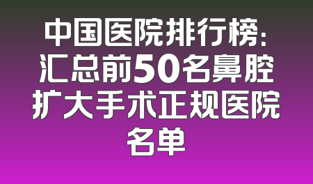 中国医院排行榜：汇总前50名鼻腔扩大手术正规医院名单