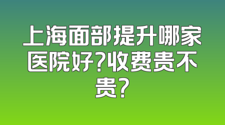 上海面部提升哪家医院好？收费贵不贵？