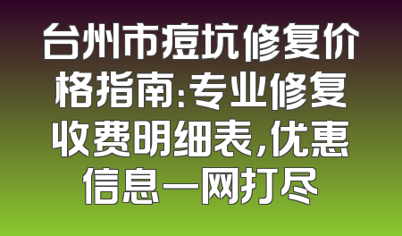 台州市痘坑修复价格指南：专业修复收费明细表，优惠信息一网打尽