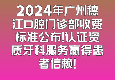 2024年广州穗江口腔门诊部收费标准公布！认证资质牙科服务赢得患者信赖！
