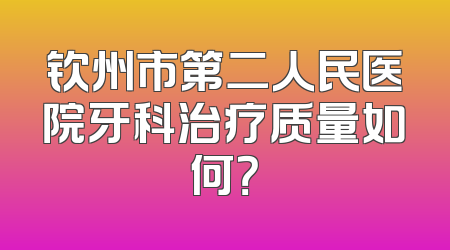 钦州市第二人民医院牙科治疗质量如何？