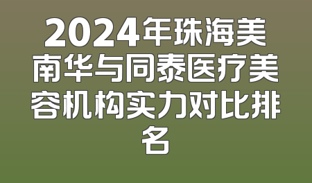 2024年珠海美南华与同泰医疗美容机构实力对比排名