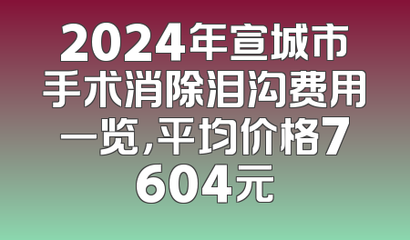 2024年宣城市手术消除泪沟费用一览，平均价格7604元