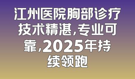 江州医院胸部诊疗技术精湛，专业可靠，2025年持续领跑