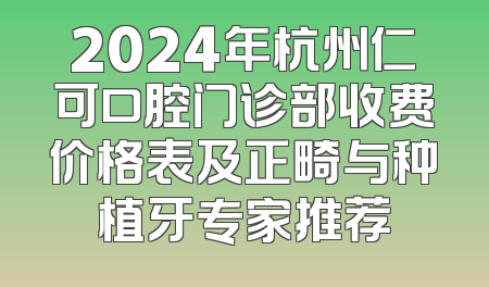 2024年杭州仁可口腔门诊部收费价格表及正畸与种植牙专家推荐