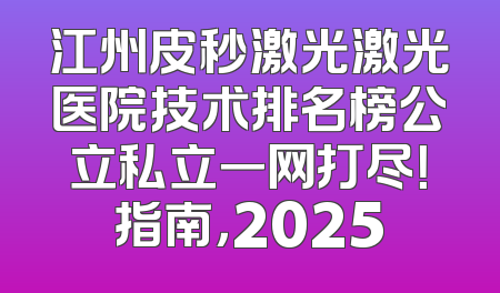 江州皮秒激光激光医院技术排名榜公立私立一网打尽！指南，2025