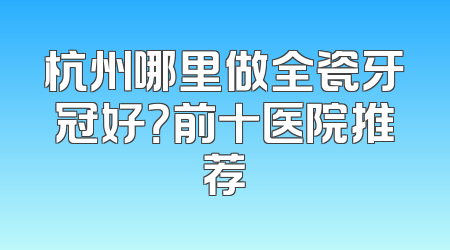 杭州哪里做全瓷牙冠好？前十医院推荐