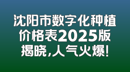 沈阳市数字化种植价格表2025版揭晓，人气火爆！