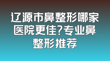 辽源市鼻整形哪家医院更佳？专业鼻整形推荐