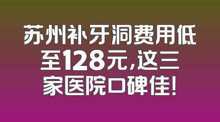 苏州补牙洞费用低至128元，这三家医院口碑佳！