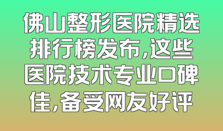 佛山整形医院精选排行榜发布，这些医院技术专业口碑佳，备受网友好评